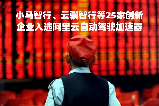 小马智行、云骥智行等25家创新企业入选阿里云自动驾驶加速器 加速自动驾驶云上创新