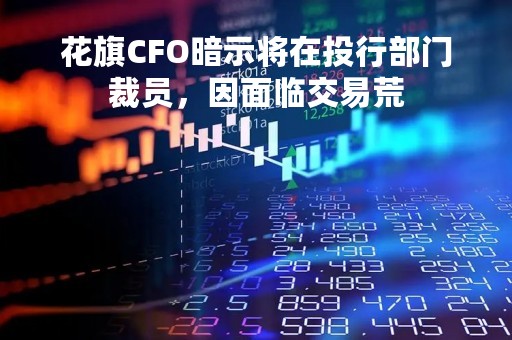 花旗CFO暗示将在投行部门裁员，因面临交易荒