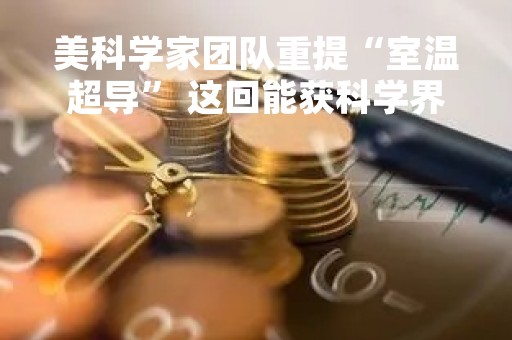 美科学家团队重提“室温超导” 这回能获科学界认可吗？