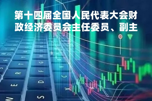 第十四届全国人民代表大会财政经济委员会主任委员、副主任委员、委员名单