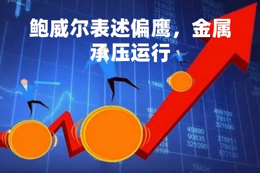鲍威尔表述偏鹰，金属承压运行