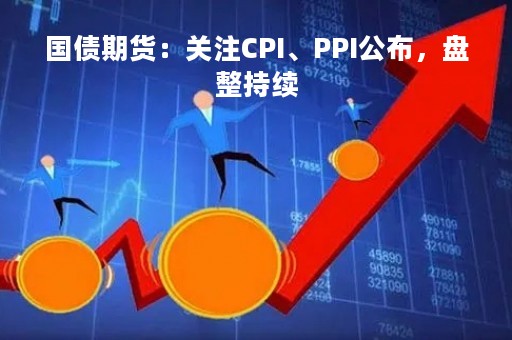 国债期货：关注CPI、PPI公布，盘整持续