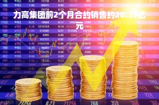 力高集团前2个月合约销售约28.39亿元