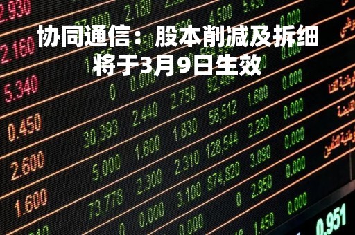 协同通信：股本削减及拆细将于3月9日生效