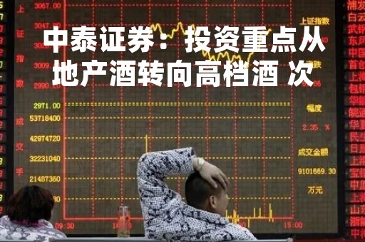 中泰证券：投资重点从地产酒转向高档酒 次高端一季报之后或许更优