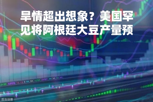 旱情超出想象？美国罕见将阿根廷大豆产量预估下调20%