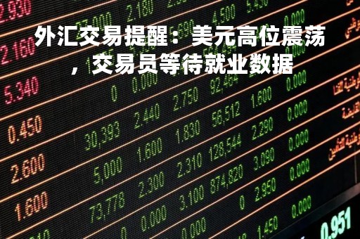 外汇交易提醒：美元高位震荡，交易员等待就业数据