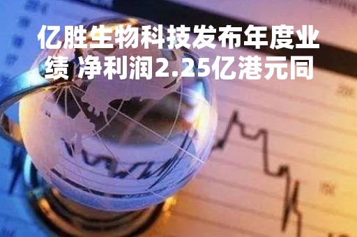 亿胜生物科技发布年度业绩 净利润2.25亿港元同比下降34.8%