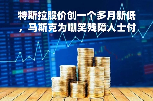 特斯拉股价创一个多月新低，马斯克为嘲笑残障人士付出代价