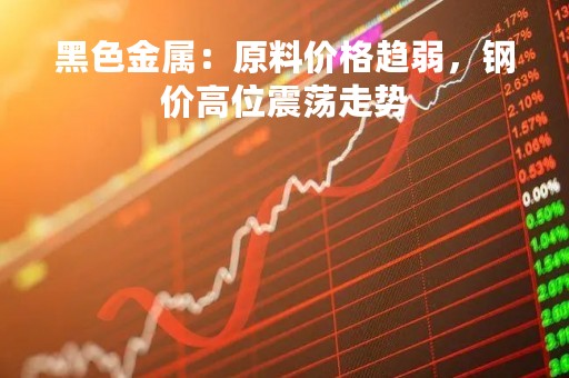 黑色金属：原料价格趋弱，钢价高位震荡走势