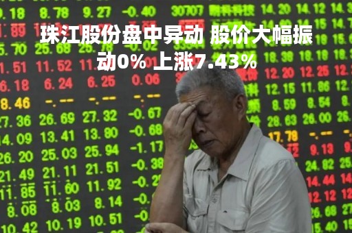 珠江股份盘中异动 股价大幅振动0% 上涨7.43%