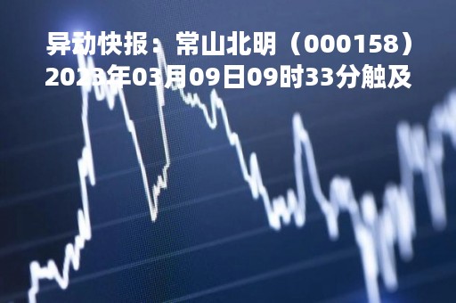 异动快报：常山北明（000158）2023年03月09日09时33分触及涨停板