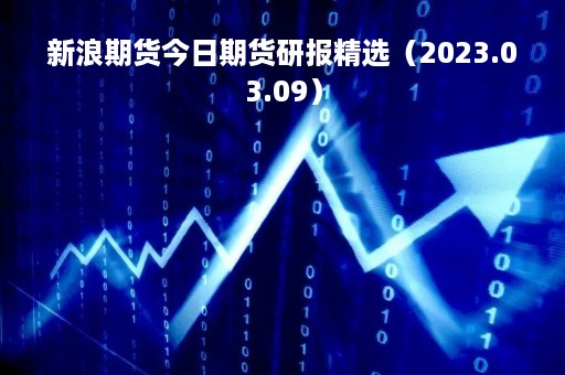 新浪期货今日期货研报精选（2023.03.09）