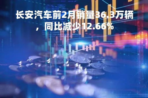 长安汽车前2月销量36.3万辆，同比减少12.66%