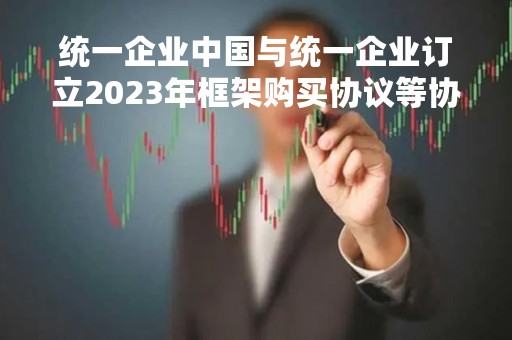 统一企业中国与统一企业订立2023年框架购买协议等协议