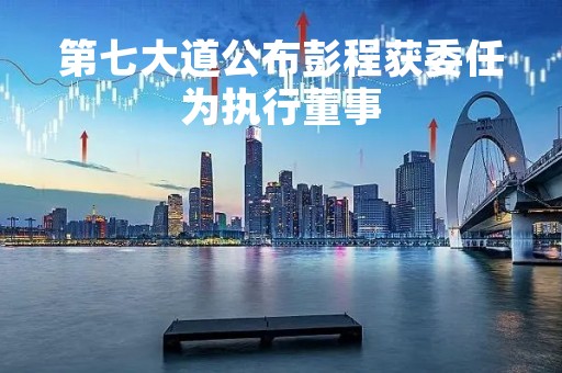 第七大道公布彭程获委任为执行董事