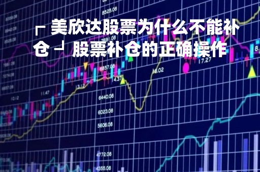 ┏ 美欣达股票为什么不能补仓 ┛股票补仓的正确操作方法是什么？