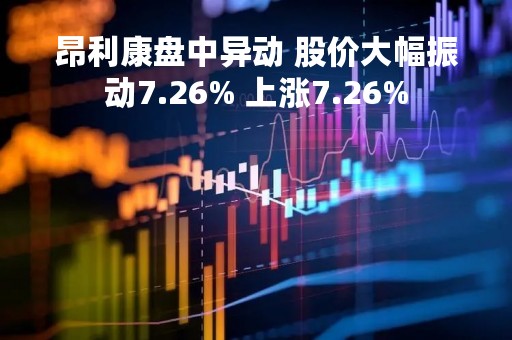 昂利康盘中异动 股价大幅振动7.26% 上涨7.26%