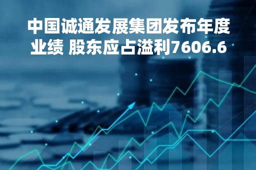 中国诚通发展集团发布年度业绩 股东应占溢利7606.6万港元