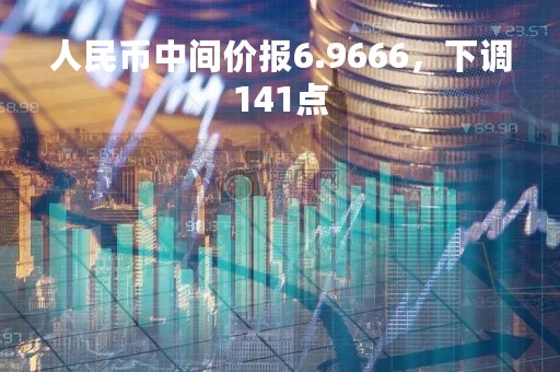 人民币中间价报6.9666，下调141点