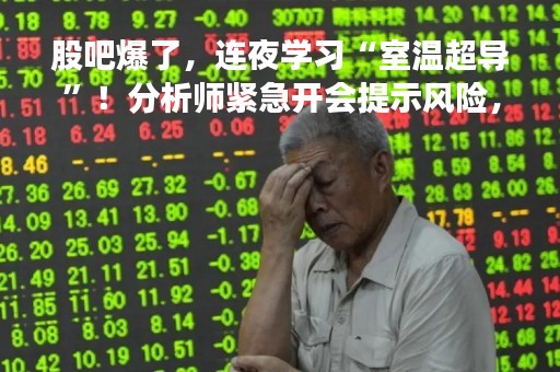股吧爆了，连夜学习“室温超导”！分析师紧急开会提示风险，开盘怎么走？