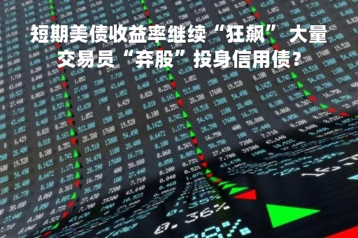短期美债收益率继续“狂飙” 大量交易员“弃股”投身信用债？