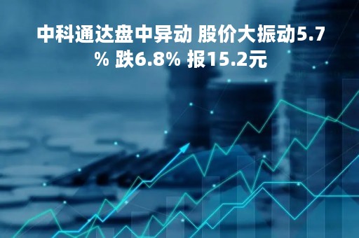 中科通达盘中异动 股价大振动5.7% 跌6.8% 报15.2元