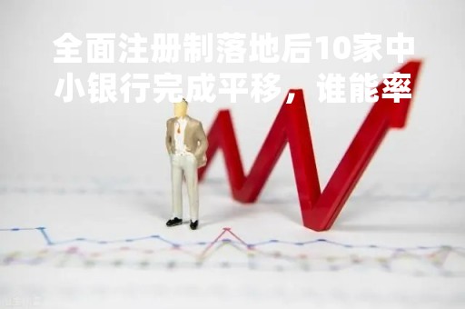 全面注册制落地后10家中小银行完成平移，谁能率先上市？