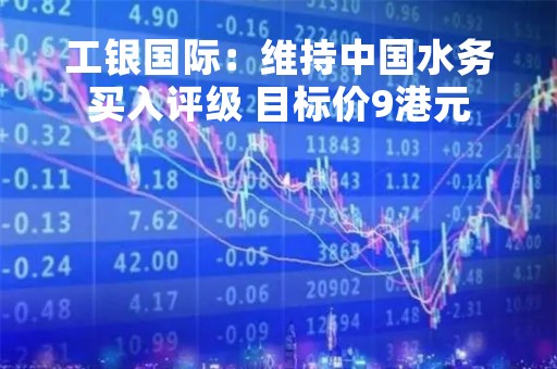 工银国际：维持中国水务买入评级 目标价9港元