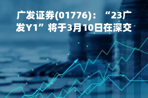 广发证券(01776)：“23广发Y1”将于3月10日在深交所上市