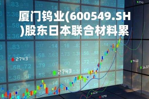 厦门钨业(600549.SH)股东日本联合材料累计减持1.5%股份 减持实施完毕