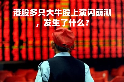 港股多只大牛股上演闪崩潮，发生了什么？