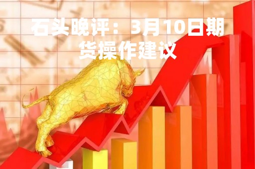 石头晚评：3月10日期货操作建议