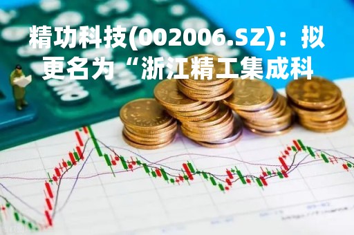 精功科技(002006.SZ)：拟更名为“浙江精工集成科技股份有限公司”