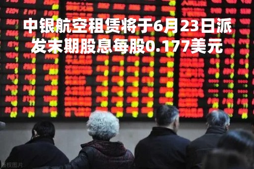中银航空租赁将于6月23日派发末期股息每股0.177美元