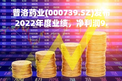 普洛药业(000739.SZ)发布2022年度业绩，净利润9.89亿元，增长3.52%，拟10股派2.97元