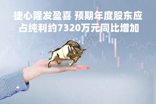 捷心隆发盈喜 预期年度股东应占纯利约7320万元同比增加约110.9%