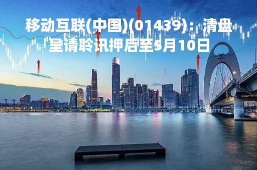 移动互联(中国)(01439)：清盘呈请聆讯押后至5月10日