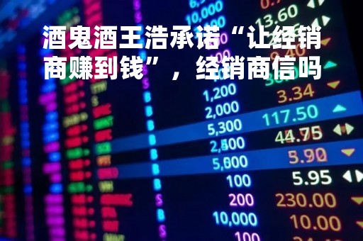 酒鬼酒王浩承诺“让经销商赚到钱”，经销商信吗？