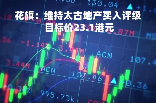 花旗：维持太古地产买入评级 目标价23.1港元