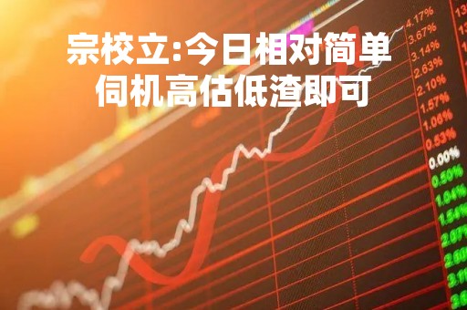 宗校立:今日相对简单 伺机高估低渣即可