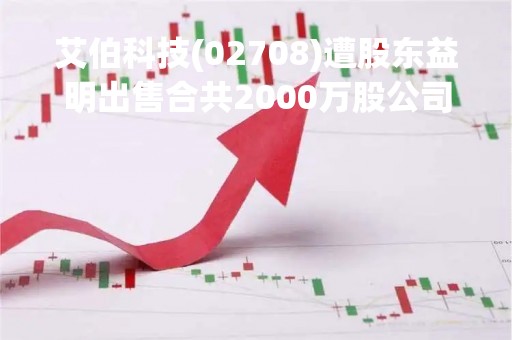 艾伯科技(02708)遭股东益明出售合共2000万股公司股份