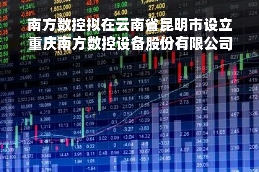 南方数控拟在云南省昆明市设立重庆南方数控设备股份有限公司分公司