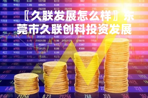 〖久联发展怎么样〗东莞市久联创科投资发展有限公司怎么样? 〖久联发展怎么样〗东莞市久联创科投资发展有限公司怎么样?