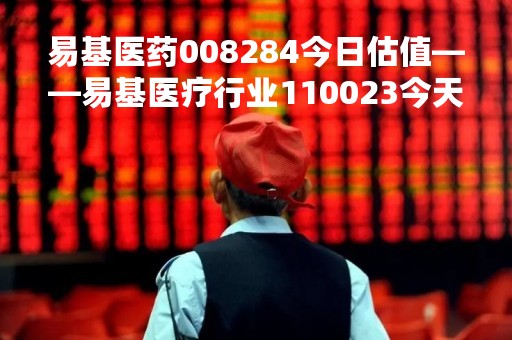 易基医药008284今日估值——易基医疗行业110023今天价位