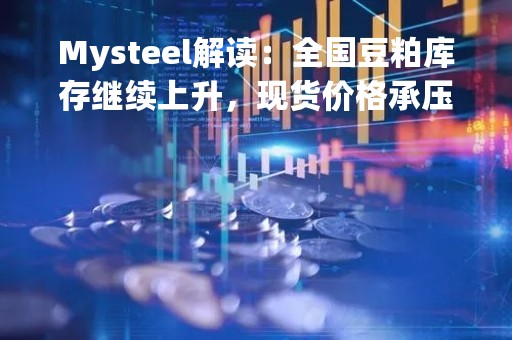 Mysteel解读：全国豆粕库存继续上升，现货价格承压运行