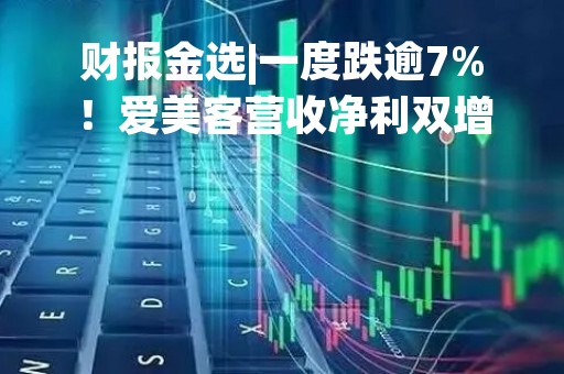 财报金选|一度跌逾7%！爱美客营收净利双增长，且有“超强分红方案”加持，股价为何稳不住？
