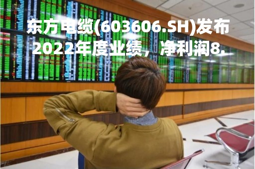 东方电缆(603606.SH)发布2022年度业绩，净利润8.42亿元，下降29.14%，拟10股派2.5元
