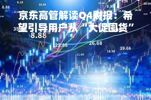 京东高管解读Q4财报：希望引导用户从“大促囤货”到认可“天天低价”理念