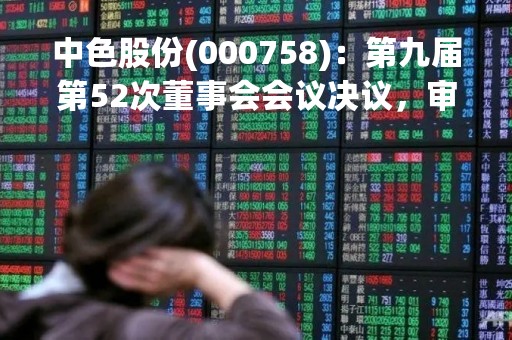 中色股份(000758)：第九届第52次董事会会议决议，审议4项议案获通过